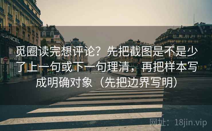 觅圈读完想评论？先把截图是不是少了上一句或下一句理清，再把样本写成明确对象（先把边界写明）