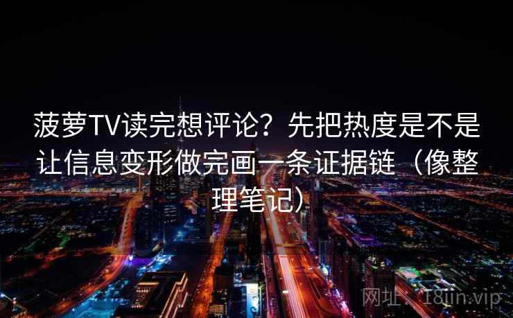 菠萝TV读完想评论？先把热度是不是让信息变形做完画一条证据链（像整理笔记）