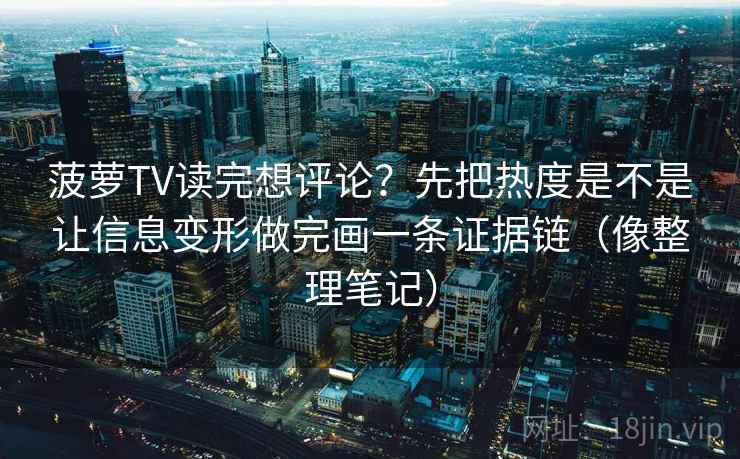 菠萝TV读完想评论？先把热度是不是让信息变形做完画一条证据链（像整理笔记）